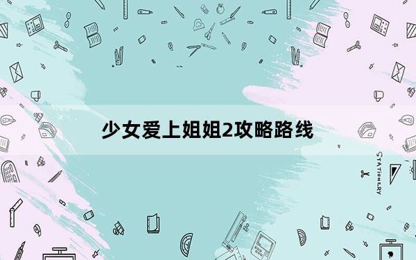 少女爱上姐姐2攻略路线_《少女爱上姐姐》全剧情攻略