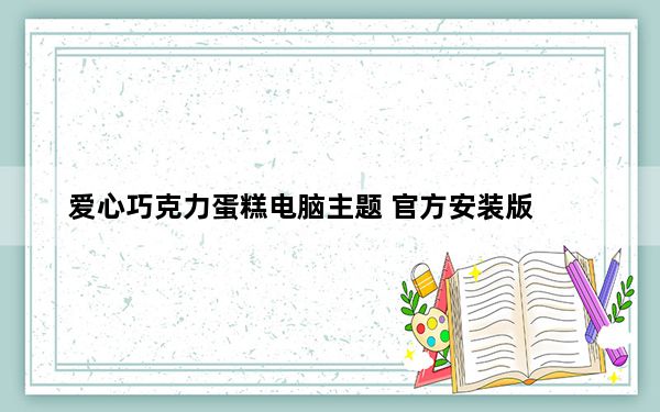 爱心巧克力蛋糕电脑主题 官方安装版_爱心巧克力蛋糕电脑主题 官方安装版免费下载