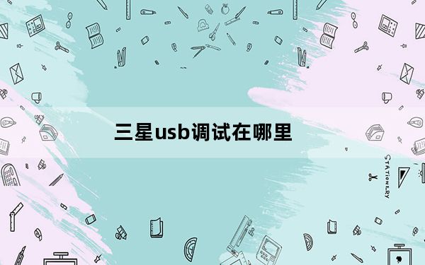 三星usb调试在哪里_三星s4怎么打开usb调试