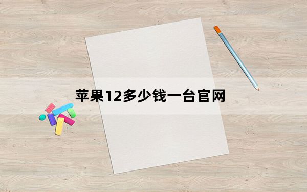 苹果12多少钱一台官网_苹果12多少钱一台