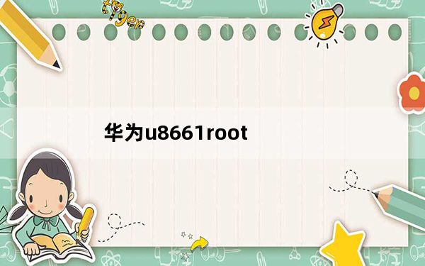 华为u8661root_华为u8661怎么获得root权限
