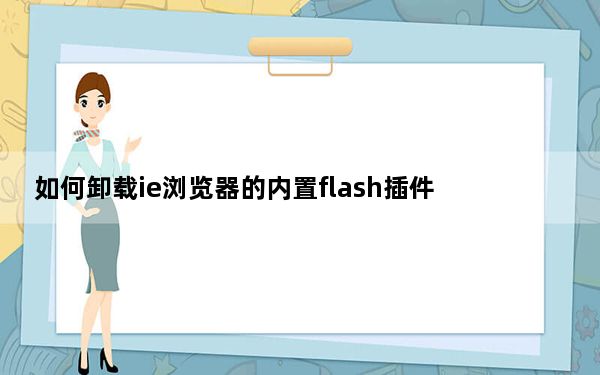 如何卸载ie浏览器的内置flash插件_如何卸载ie浏览器
