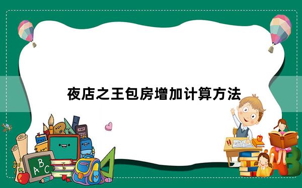 夜店之王包房增加计算方法_夜店之王包房增加公式解析