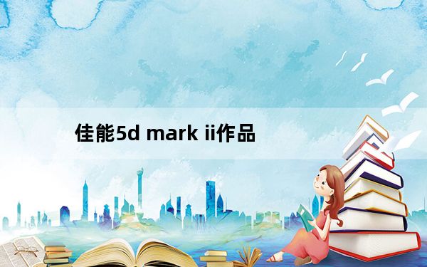 佳能5d mark ii作品_佳能5d mark ii