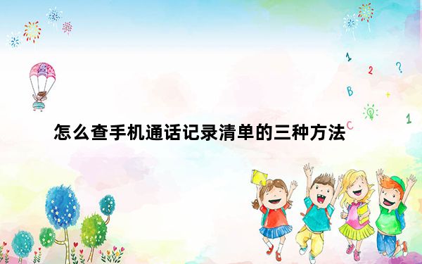 怎么查手机通话记录清单的三种方法_怎么查手机通话记录