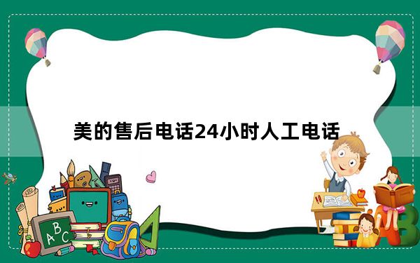 美的售后电话24小时人工电话_美的售后电话