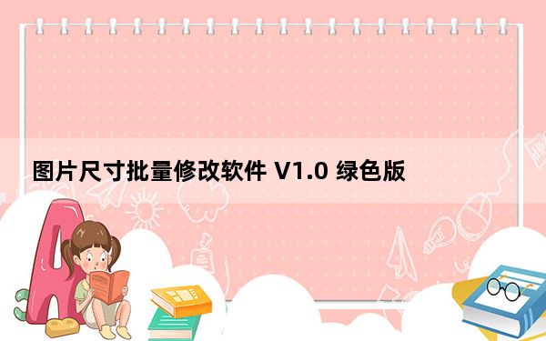 图片尺寸批量修改软件 V1.0 绿色版_图片尺寸批量修改软件 V1.0 绿色版免费下载
