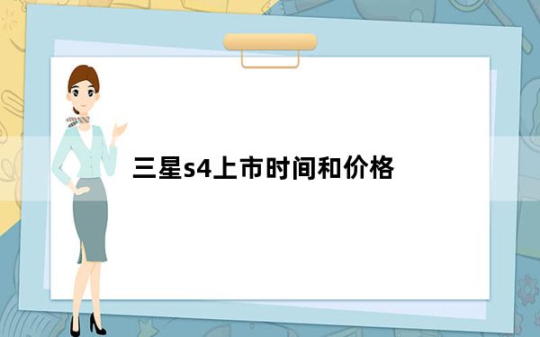 三星s4上市时间和价格_三星s4行货多少钱_三星s4多少钱