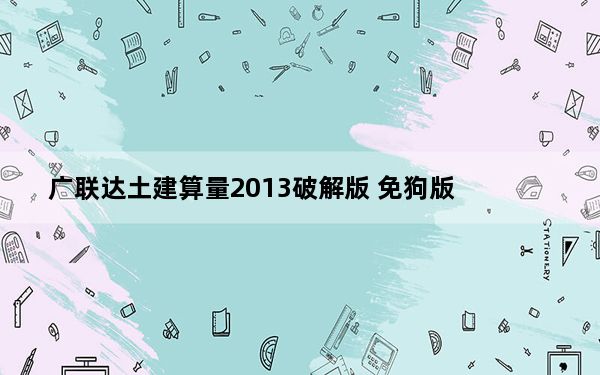 广联达土建算量2013破解版 免狗版_广联达土建算量2013破解版 免狗版免费下载