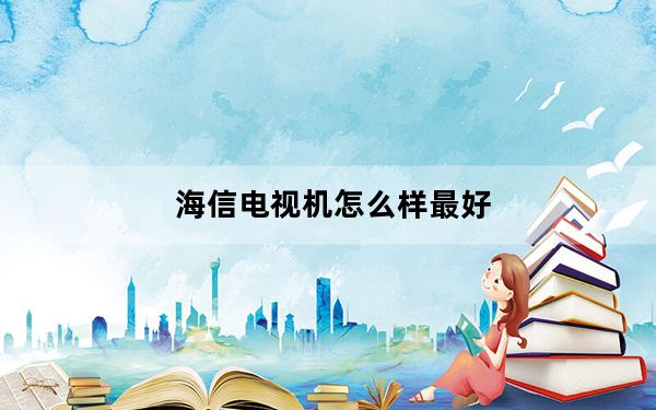 海信电视机怎么样最好_海信电视机怎么样