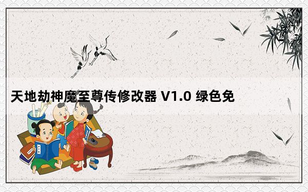天地劫神魔至尊传修改器 V1.0 绿色免费版_天地劫神魔至尊传修改器 V1.0 绿色免费版免费下载