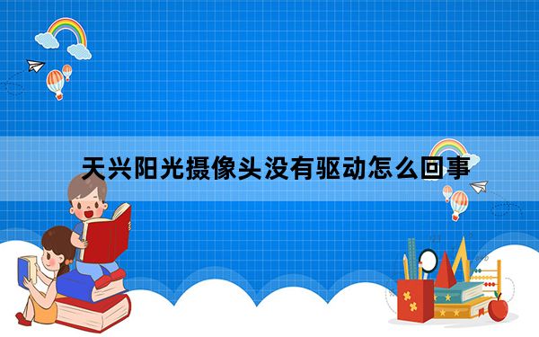 天兴阳光摄像头没有驱动怎么回事_天兴阳光摄像头驱动
