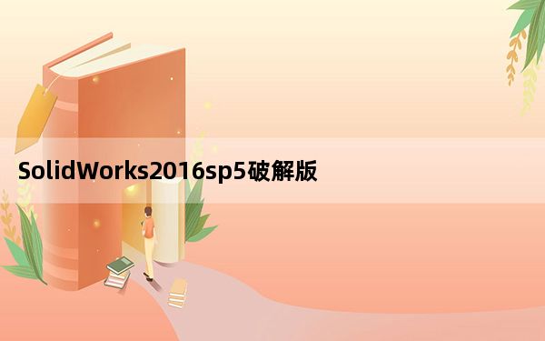 SolidWorks2016sp5破解版 32/64位 中文免费版_SolidWorks2016sp5破解版 32/64