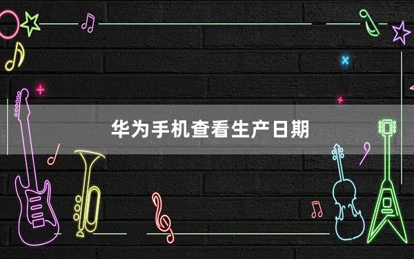 华为手机查看生产日期_华为手机查真伪