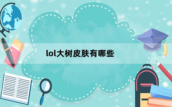 lol大树皮肤有哪些_LOL扭曲树精茂凯皮肤大全