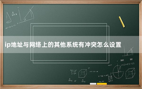 ip地址与网络上的其他系统有冲突怎么设置_ip地址与网络上的其他系统有冲突