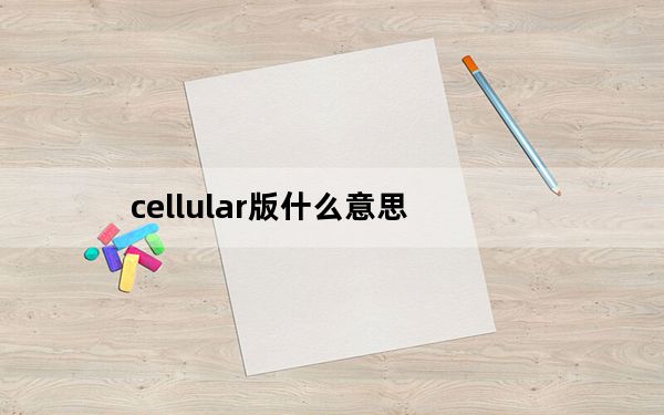 cellular版什么意思_cellular版是什么意思