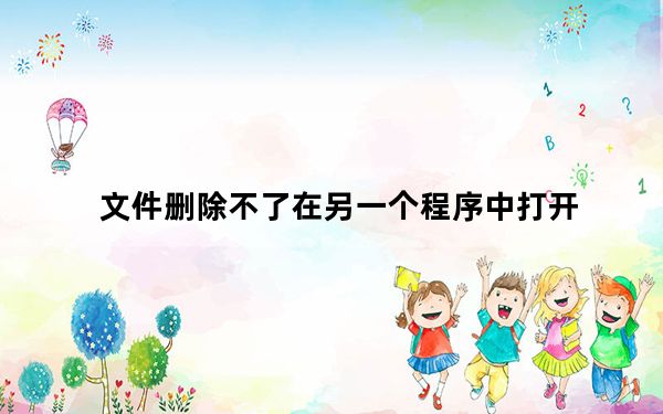 文件删除不了在另一个程序中打开_文件删除