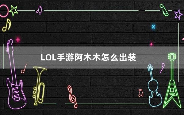 LOL手游阿木木怎么出装_LOL手游阿木木出装推荐 快吧手游