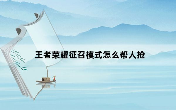 王者荣耀征召模式怎么帮人抢_王者荣耀征召模式帮抢方法 快吧手游