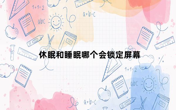休眠和睡眠哪个会锁定屏幕_休眠和睡眠的区别