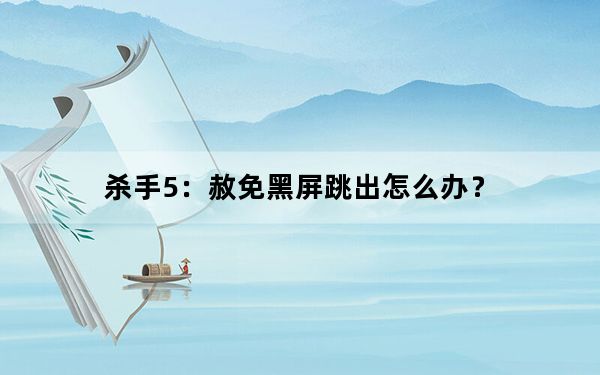 杀手5：赦免黑屏跳出怎么办？_杀手5：赦免黑屏跳出解决方法 停止工作原因及解决方法