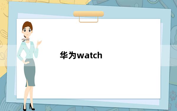 华为watch_gt及2e及如何给HUAWEI及WATCH及GT及2e充电充满电需要多长时间及-