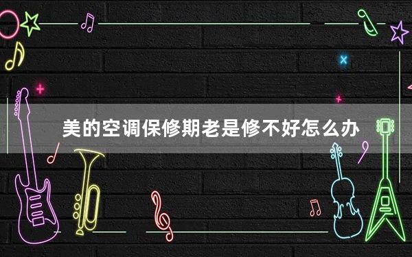 美的空调保修期老是修不好怎么办_美的空调保修期