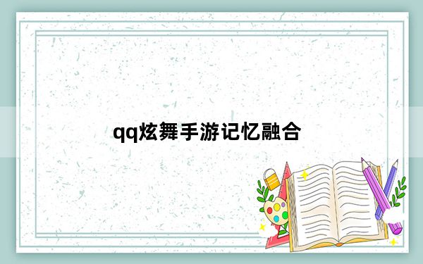 qq炫舞手游记忆融合_《QQ炫舞》记忆助手解析心得