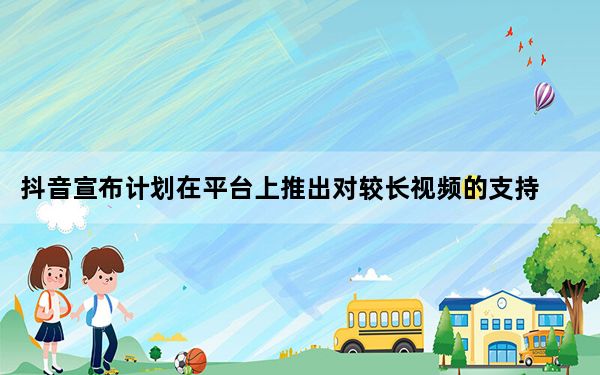 抖音宣布计划在平台上推出对较长视频的支持