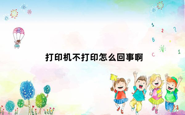 打印机不打印怎么回事啊_打印机不打印怎么回事