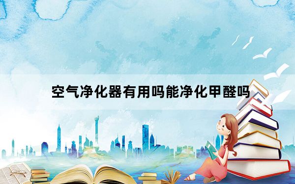 空气净化器有用吗能净化甲醛吗_空气净化器有用吗