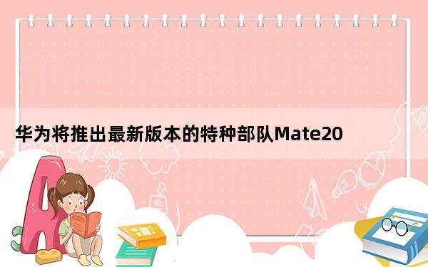 华为将推出最新版本的特种部队Mate20和Nova4