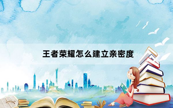 王者荣耀怎么建立亲密度_王者荣耀怎么建立亲密关系