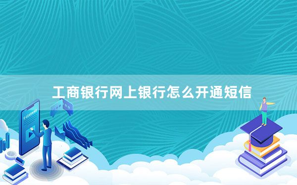 工商银行网上银行怎么开通短信_工商银行网上银行怎么开通