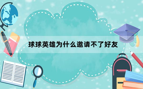 球球英雄为什么邀请不了好友_qq邮箱为什么打不开