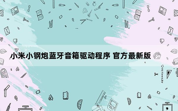 小米小钢炮蓝牙音箱驱动程序 官方最新版_小米小钢炮蓝牙音箱驱动程序 官方最新版免费下载