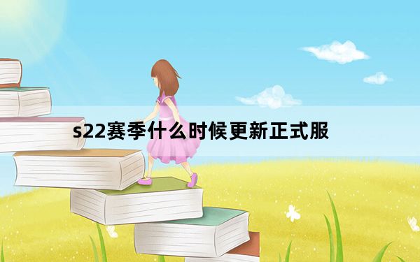s22赛季什么时候更新正式服_s22赛季什么时候开始的