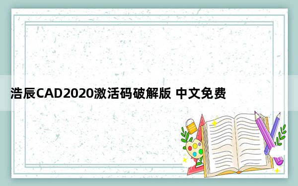浩辰CAD2020激活码破解版 中文免费版_浩辰CAD2020激活码破解版 中文免费版免费下载