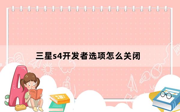 三星s4开发者选项怎么关闭_三星s4开发者选项在哪