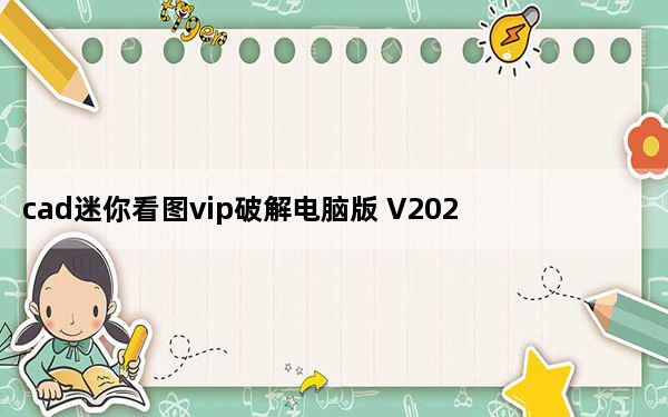 cad迷你看图vip破解电脑版 V2022R1 免费版_cad迷你看图vip破解电脑版 V2022R1 免费版免费下载