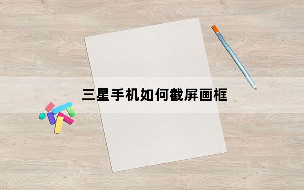 三星手机如何截屏画框_三星手机如何截屏