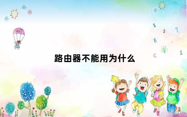 路由器不能用为什么_路由器不能用怎么办