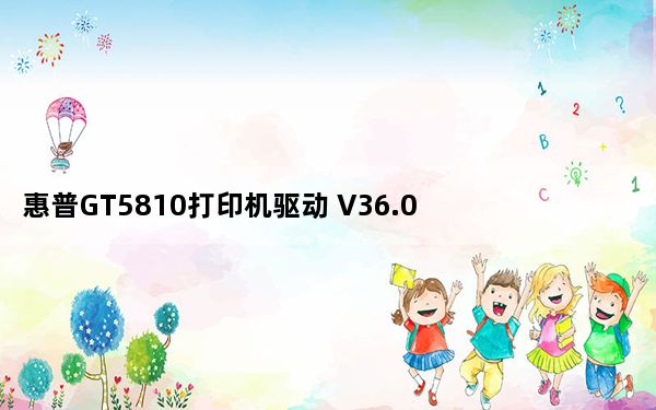 惠普GT5810打印机驱动 V36.0 官方版_惠普GT5810打印机驱动 V36.0 官方版免费下载