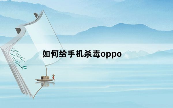 如何给手机杀毒oppo_如何给手机杀毒