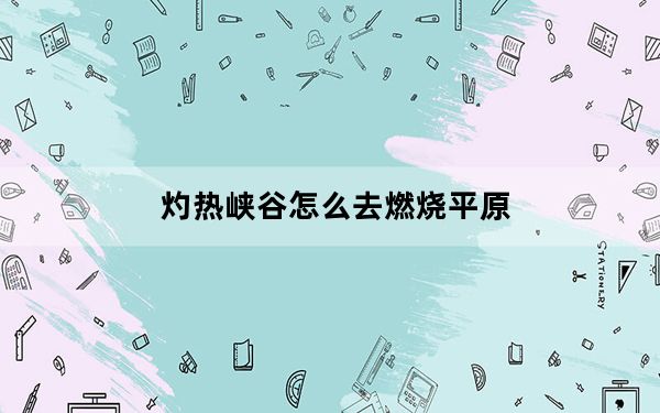 灼热峡谷怎么去燃烧平原_灼热峡谷到燃烧平原路径