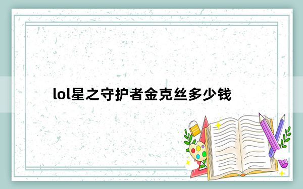 lol星之守护者金克丝多少钱_lol星之守护者金克丝价格