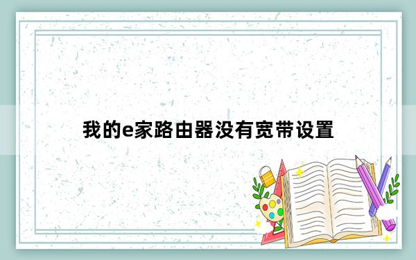 我的e家路由器没有宽带设置_我的e家无线路由器设置