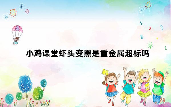 小鸡课堂虾头变黑是重金属超标吗_虾头变黑是因为重金属超标吗