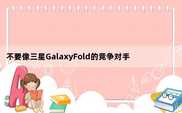 不要像三星GalaxyFold的竞争对手那样经历惨败